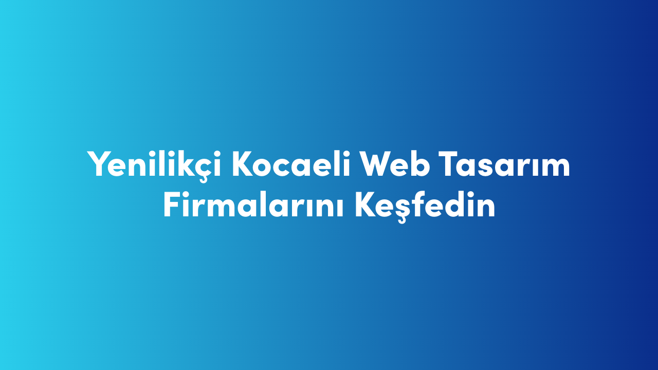 Yenilikçi Kocaeli Web Tasarım Firmalarını Keşfedin