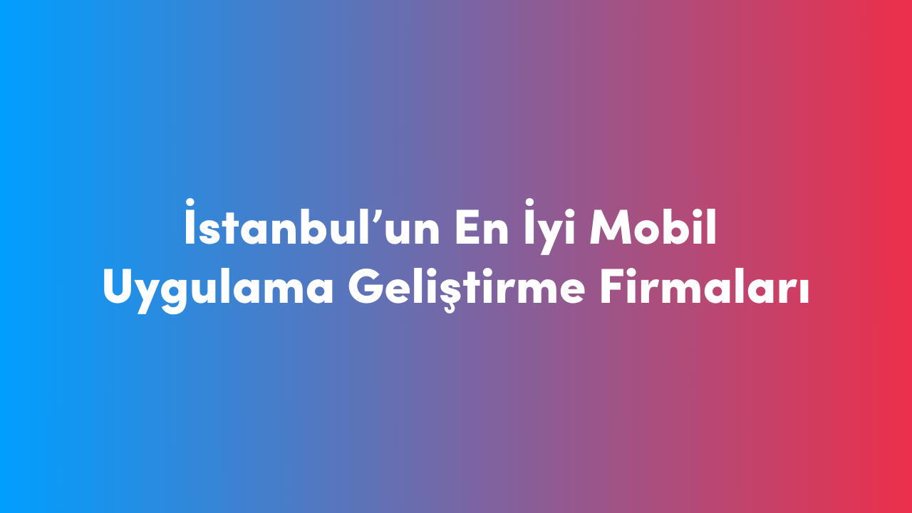 İstanbul'un En İyi Mobil Uygulama Geliştirme Firmaları