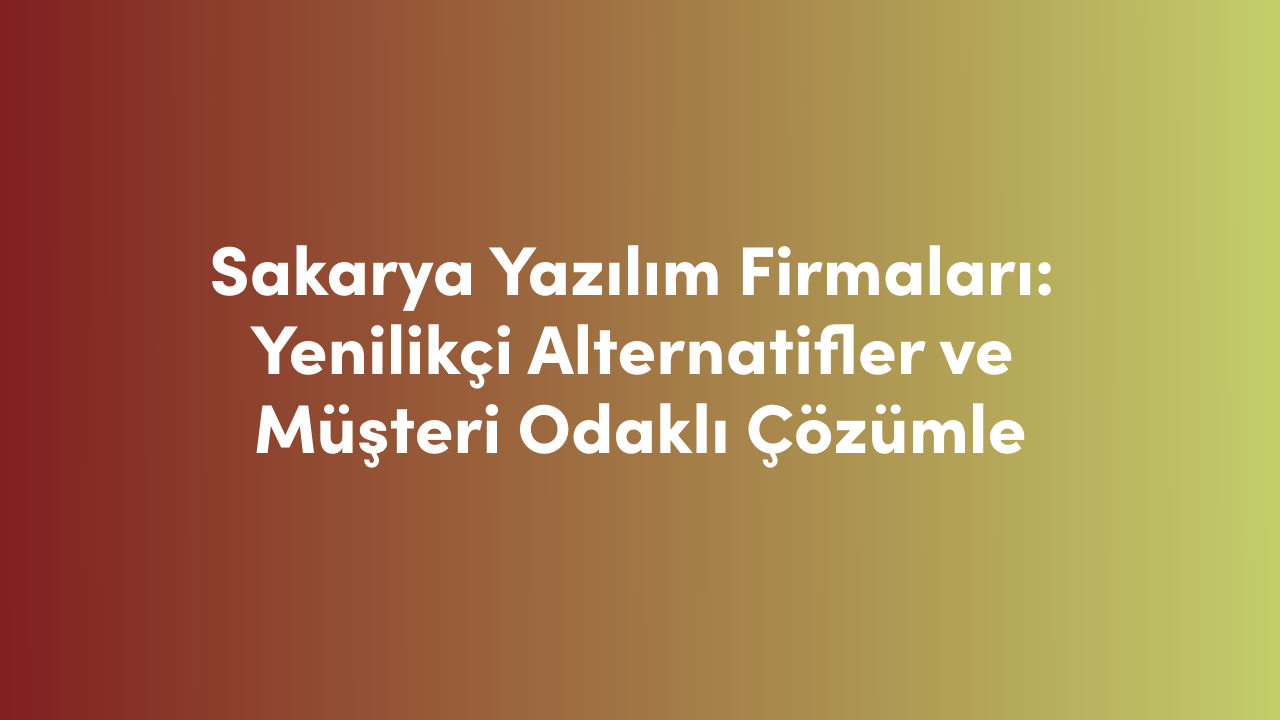 Sakarya Yazılım Firmaları: Yenilikçi Alternatifler ve Müşteri Odaklı Çözümler